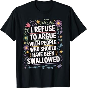 I Refuse To Argue With People Who Should Have Been Swallowed T-Shirt