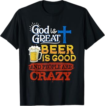 God Is Great Beer Is Good And People Are Crazy Sarcastic T-Shirt
