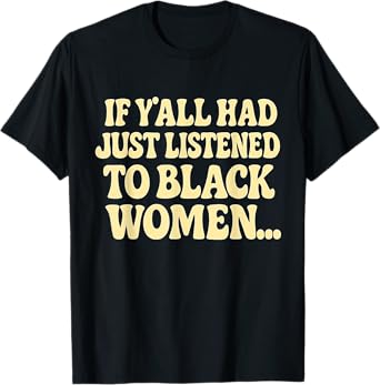 If Y'all Had Just Listened To Black Women Funny Quote T-Shirt