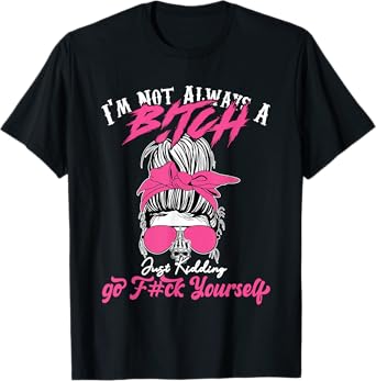 I'm Not Always A B!tch Just Kidding Go F#ck Yourself Funny T-Shirt