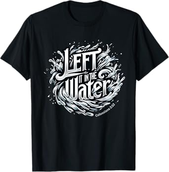 Christian Baptism, LEFT IT IN THE WATER, Colossians 2:12 T-Shirt