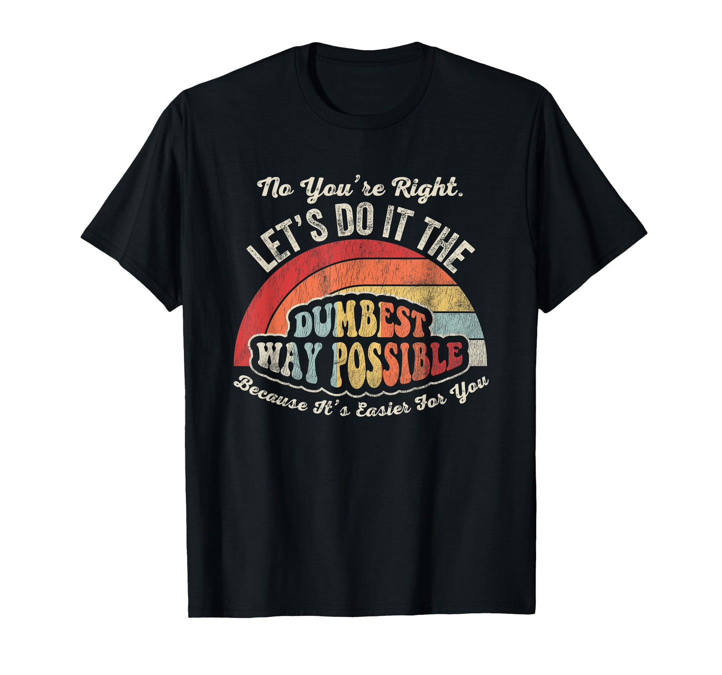 No You're Right Let's Do It The Dumbest Way Possible T-Shirt