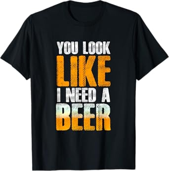 Funny You Look Like I Need A Beer | Beer Drinker T-Shirt