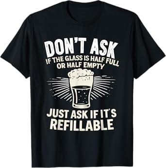 Funny Half Empty Half Full Glass is Refillable Beer Drinking T-Shirt