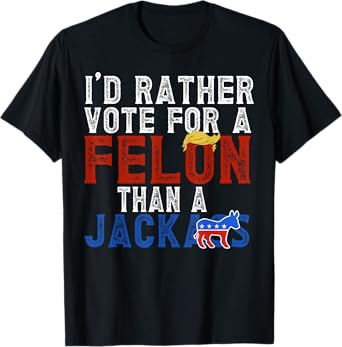I'd Rather Vote For A Felon Than A Jackass T-Shirt