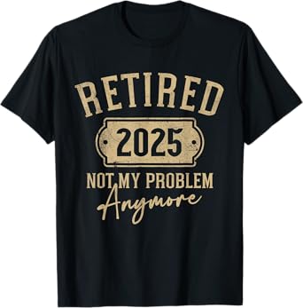 Retired 2025 Not My Problem Anymore Funny Retirement T-Shirt