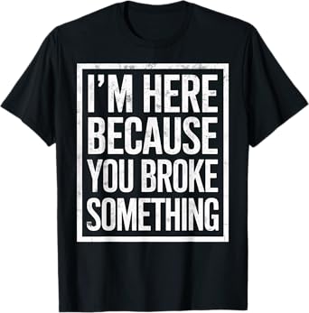 I'm Here Because You Broke Something Funny Repair Guy Joke T-Shirt