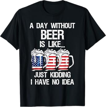 A Day Without Beer Is Like Just Kidding I Have No Idea T-Shirt