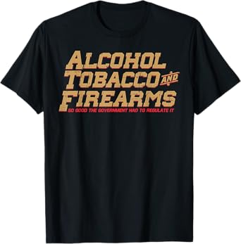 Alcohol Tobacco And Firearms So Good The Government T-Shirt