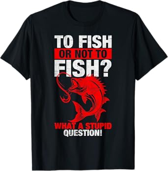 To Fish Or Not To Fish What A Stupid Question, Fishing Lover T-Shirt