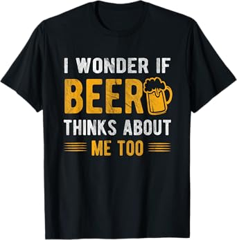 I wonder if beer thinks about me too T-Shirt