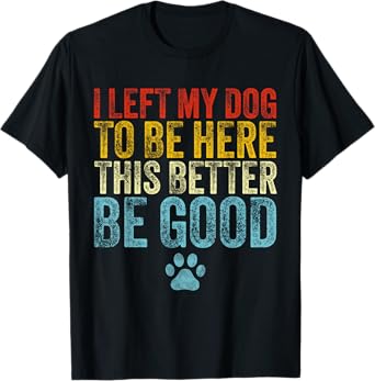 I Left My Dog To Be Here This Better Be Good Funny Dog Lover T-Shirt for Men Women