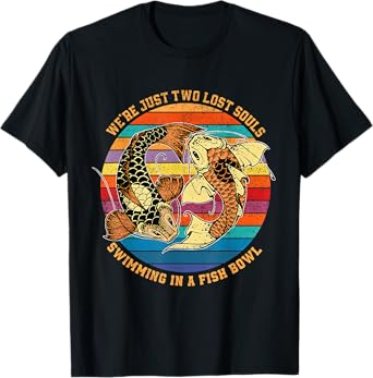 We re just two lost souls swimming in A Fish T-Shirt