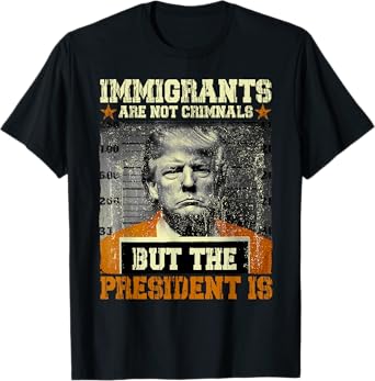 Immigrants Are Not Criminals But The President Is Funny T-Shirt