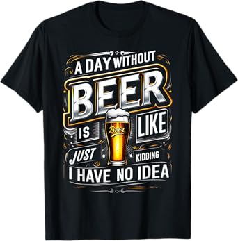 M202 A Day Without Beer Is Like Just Kidding I Have No Idea T-Shirt