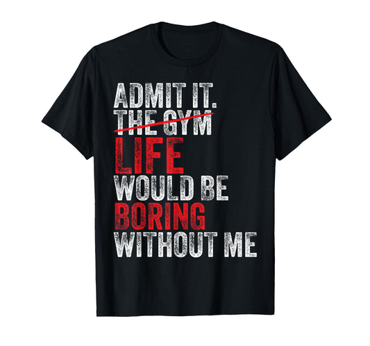 Admit It, The Gym Without me, life would be boring Funny T-Shirt