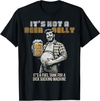 It's not a beer belly it's a fuel tank for a dick sucking T-Shirt