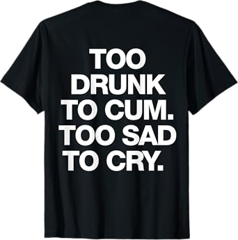 Too Drunk To Cum Too Sad To Cry Funny Saying (back) T-Shirt
