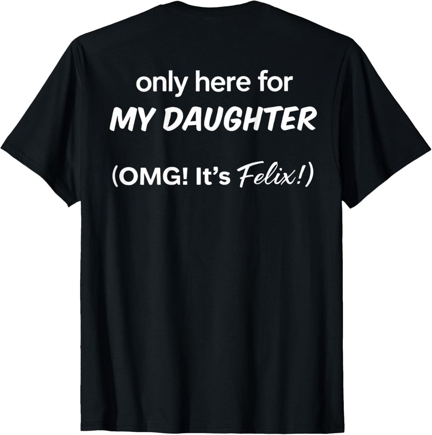 (ON BACK) Only Here For My Daughter OMG It's Felix T-Shirt