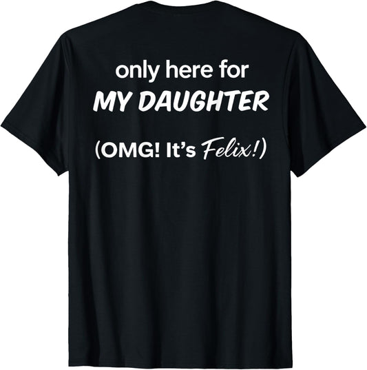 (ON BACK) Only Here For My Daughter OMG It's Felix T-Shirt