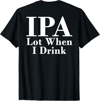 IPA Lot When I Drink Funny Quote Saying Back Graphic T-Shirt