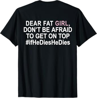 Dear Fat Girl Don't Be Afraid To Get On Top If He Dies T-Shirt