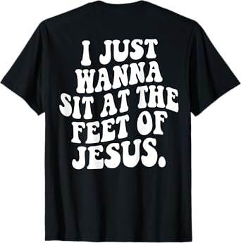 I Just Wanna Sit At The Feet Of Jesus Christian (ON BACK) T-Shirt