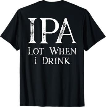 Design ON BACK - IPA Lot When I Drink T-Shirt